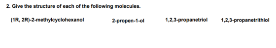 2. Give the structure of each of the following molecules. 1,2,3-propanetrith iol (1R, 2R)-2-methylcyclohexanol 1,2,3-propanet