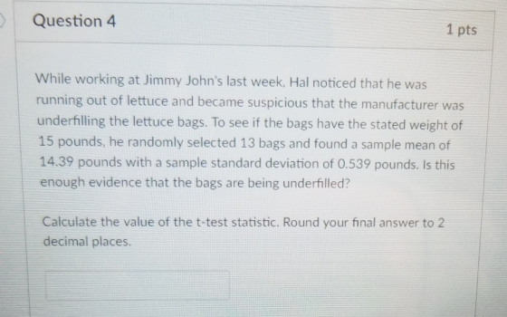 Question 4 1 pts While working at Jimmy Johns last week, Hal noticed that he was running out of lettuce and became suspiciou
