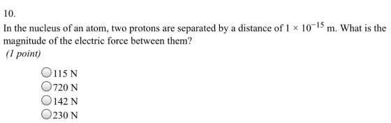 10. In the nucleus of an atom, two protons are separated by a distance of 1 × 10-15 m. What is the magnitude of the electric force between them? I point 0115 N 0720 N O142 N O230 N