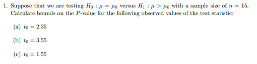 1. Suppose that we are testing Hor = po versus H : > Ho with a sample size of n = 15. Calculate bounds on the P-value for the