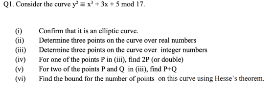 Q1. Consider the curve y2 = x3 + 3x + 5 mod 17. (i) (ii) (iii) (iv) (v) (vi) Confirm that it is an elliptic curve. Determine