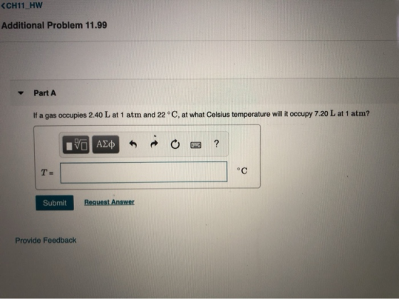 CH11_HW Additional Problem 11.99 Part A If a gas occupies 2.40 L at 1 atm and 22 °C, at what Celsius temperature will it occu