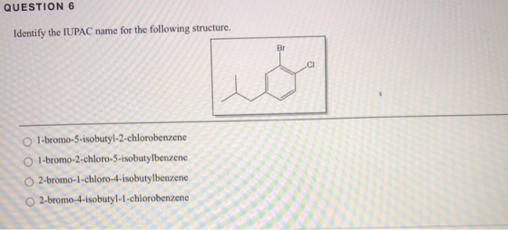QUESTION 6 Identify the IUPAC name for the following structure. Br CI 1-bromo-5-isobutyl-2-chlorobenzene 1-bromo-2-chloro-5-i