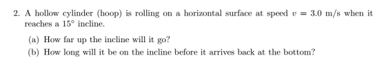 Image for 2. A hollow cylinder (hoop) is rolling on a horizontal surface at speed y = 3.0 m/s when it reaches a 15 degre