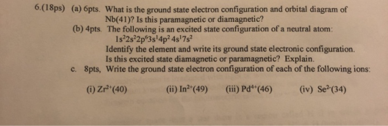 6.(18ps) (a) 6pts. What is the ground state electron configuration and orbital diagram of Nb(41)? Is this paramagnetic or dia