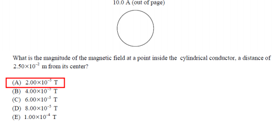 10.0 A (out of page) What is the magnitude of the magnetic field at a point inside the cylindrical conductor, a distance of 2.50x10-m from its center? (A) 2.00x10 T (B) 4.00x10 T C) 6.00x10 T (D) 8.00x10 T E) 1.00x10 T