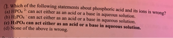 Which of the following statements about phosphoric acid and its ions is wrong? (a) HPO4 2- can act either as an acid or a bas