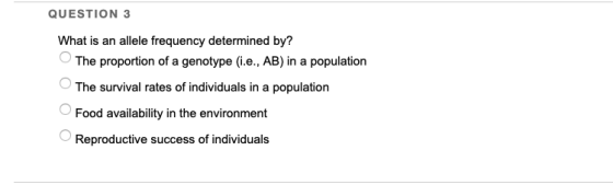 QUESTION 3 What is an allele frequency determined by? The proportion of a genotype (i.e., AB) in a population The survival ra