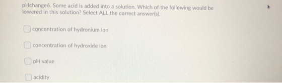 pHchange6. Some acid is added into a solution. Which of the following would be lowered in this solution? Select ALL the corre
