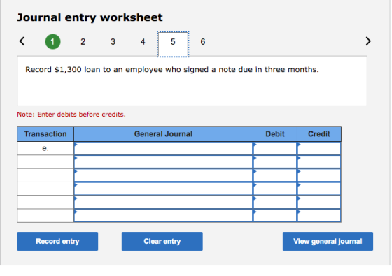 Journal entry worksheet 1 2 3 4 5 6 > Record $1,300 loan to an employee who signed a note due in three months. Note: Enter de