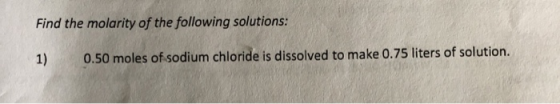 Find the molarity of the following solutions 1) 0.50 moles of sodium chloride is dissolved to make 0.75 liters of solution.