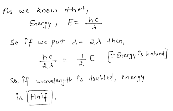As we know that, - Energy, E= he - so if we put t= ax then, b = TE E Energy is halved] so, if wavelength is doubled, energy i