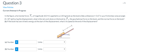 Question 3 View Policies Current Attempt in Progress In the figure, a horizontal force of magnitude 18.0 N is applied to a 2.