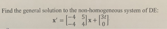 Find the general solution to the non-homogeneous system of DE: -4 5 X + -4 4. x