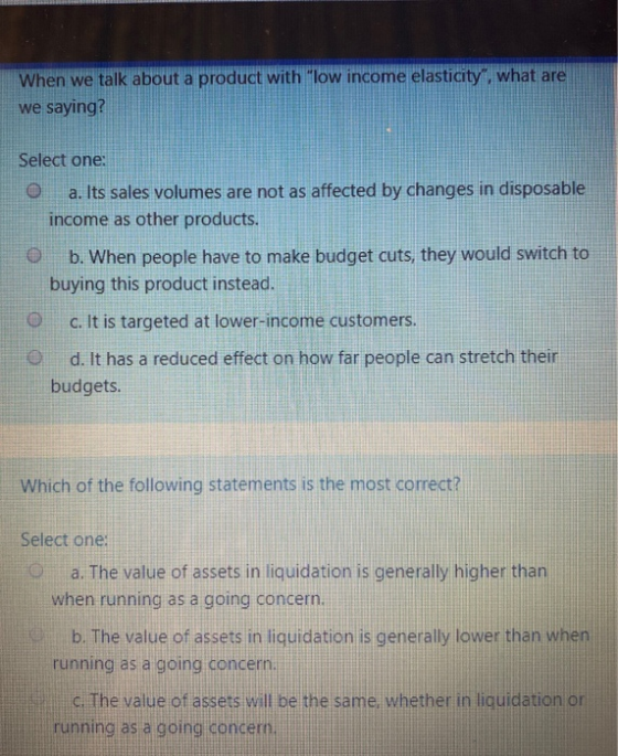 When we talk about a product with low income elasticity what are we saying? Select one: a. Its sales volumes are not as aff