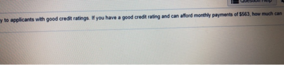 y to applicants with good credit ratings. If you have a good credit rating and can afford monthly payments of $563, how much can