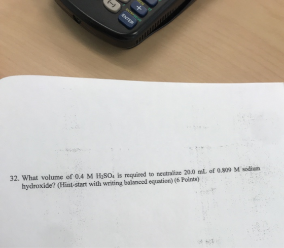 ENTER 32. What volume of 0.4 M H2SO4 is required to neutralize 20.0 mL of 0.809 M sodium hydroxide? (Hint-start with writing