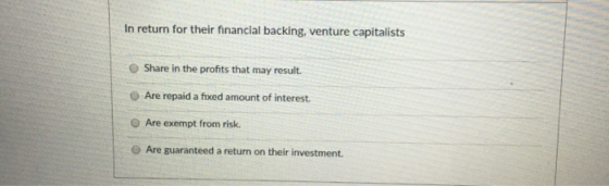 In return for their financial backing, venture capitalists O Share in the profits that may result O Are repaid a fixed amount