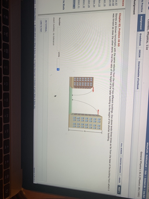 Stones are thrown horizontally with the same velocity from the tops of two different buildings. One stone lands three times as far from the base of the bulilding from which it as does the other stone. Find the ratio of the height of the taller building to the height of the shorter building go pa oo 00 09 06 ㄇㄇㄇㄇㄇㄇㄇ ㄇㄇㄇㄇㄇㄧㄇ 8828823 8839
