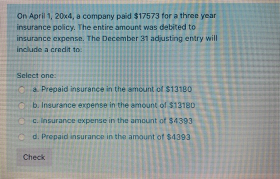 On April 1, 20x4, a company paid $17573 for a three year insurance policy. The entire amount was debited to insurance expense