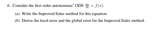 6. Consider the first order autonomous ODE = f(c). (a) Write the Improved Euler method for this equation. (b) Derive the loc