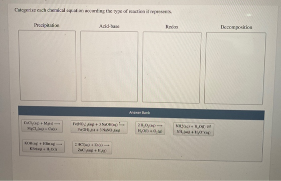 Categorize each chemical equation according the type of reaction it represents. Precipitation Acid-base Redox Decomposition A