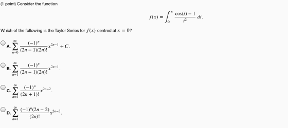 (1 point) Consider the function f(x) = Es cos(t) – 1 t2 dt. Which of the following is the Taylor Series for f(x) centred at x
