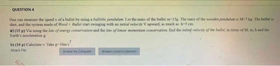 QUESTION 4 One can measure the speed v of a bullet by using a ballistic pendulum. Let the mass of the bullet m-15g. The mass