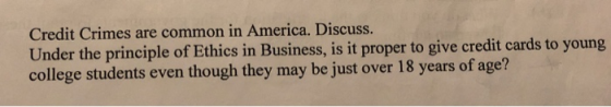 Credit Crimes are common in America. Discuss. Under the principle of Ethics in Business, is it proper to give credit cards to