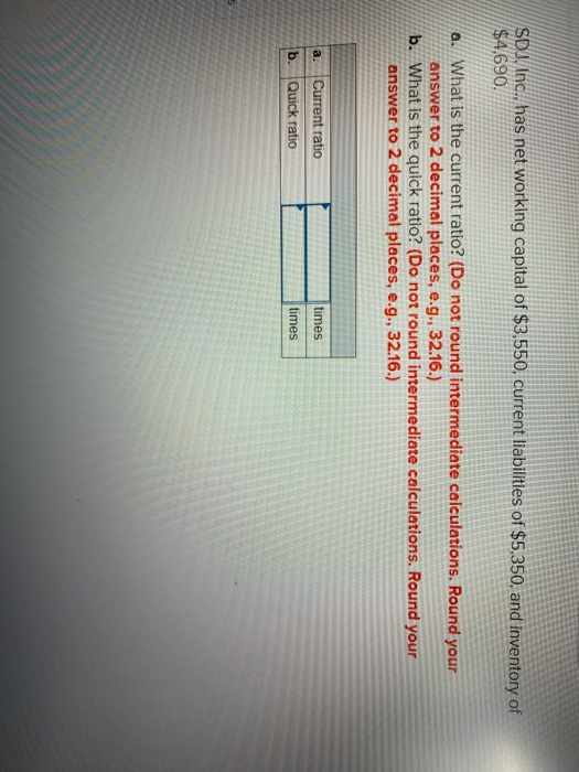 SDS/Inc., has net working capital of $3,550, current liabilities of $5,350, and inventory of $4,690. a. What is the current r