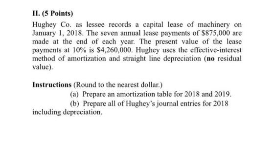 II. (5 Points) Hughey Co. as lessee records a capital lease of machinery on January 1, 2018. The seven annual lease payments