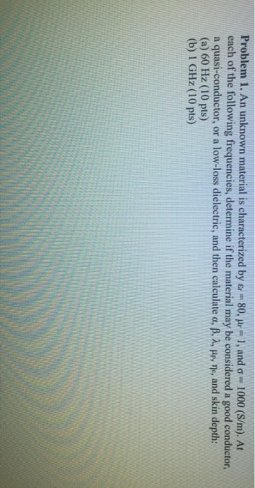 Problem 1. An unknown material is characterized by e-80, Nr = 1, and o- 1000 (S/m). At each of the following frequencies, det