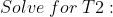 Solve\; for\; T2: