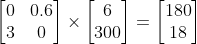 \begin{bmatrix} 0 & 0.6\\3 & 0 \end{bmatrix} \times \begin{bmatrix} 6\\300 \end{bmatrix} = \begin{bmatrix} 180\\18 \end{bmatrix}