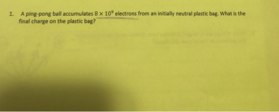 A ping-pong ball accumulates 8 x 109 electrons from an initially neutral plastic bag. What is the final charge on the plastic bag? 1.