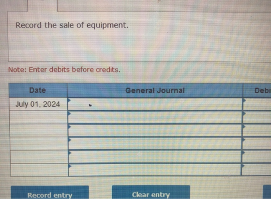 Record the sale of equipment. Note: Enter debits before credits. General Journal Debi Date July 01, 2024 Record entry Clear e