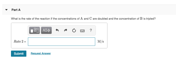 Part A What is the rate of the reaction if the concentrations of A and C are doubled and the concentration of B is tripled? V