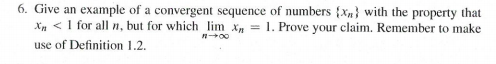 6. Give an example of a convergent sequence of numbers n with the property that n I for all n, but for which lim . Prove your claim. Remember to make use of Definition 1.2.