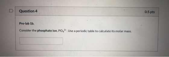 Question 4 0.5 pts Pre-lab 1b. Consider the phosphate ion, POA). Use a periodic table to calculate its molar mass.