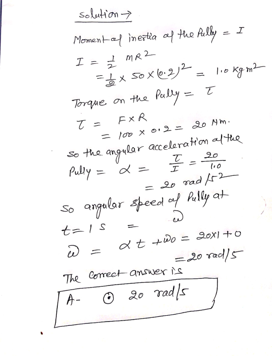 solution Moment of inertia of the fully = I I= I MR2 = L x 50 x 10.21% = loo kg m2 Torque on the Pally = ł. T = FXR = 100 x 0