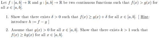 Let f : [a, b] → R and g : [a, b] → R be two continuous functions such that f(x) > g(x) for all x € (a,b]. 1. Show that there