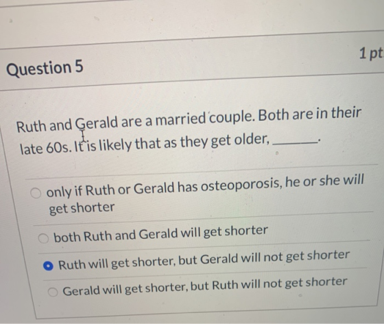 1 pt Question 5 Ruth and Ģerald are a married couple. Both are in their late 60s. It is likely that as they get older, only i