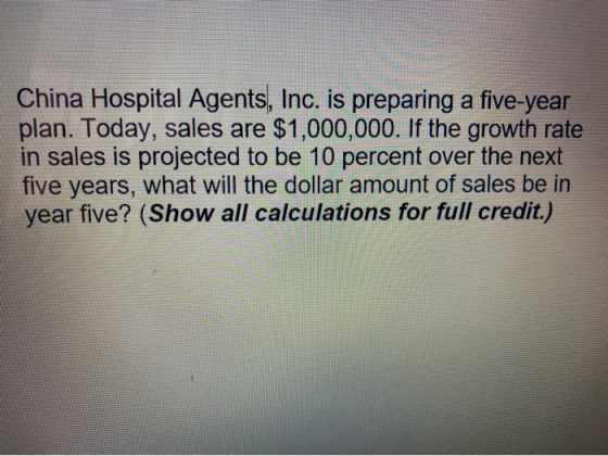 China Hospital Agents, Inc. is preparing a five-year plan. Today, sales are $1,000,000. If the growth rate in sales is projec