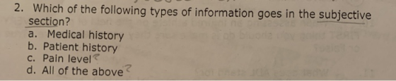 2. Which of the following types of information goes in the subjective section? a. Medical history b. Patient history c. Pain
