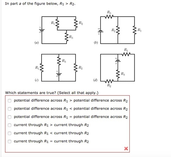 In part a of the figure below, R1 > R2. Ry Rs RI Which statements are true? (Select all that apply.) potential difference across R1 > potential difference across R2 potential difference across R1 < potential difference across R2 potential difference across R1potential difference across R2 O current through R1 > current through R2 O current through R1 < current through R2 current through R1 = current through R2