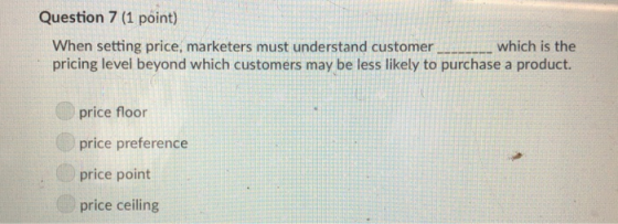 Question 7 (1 point) When setting price, marketers must understand customer pricing level beyond which customers may be less likely to purchase a product. . which is the price floor price preference price point price ceiling
