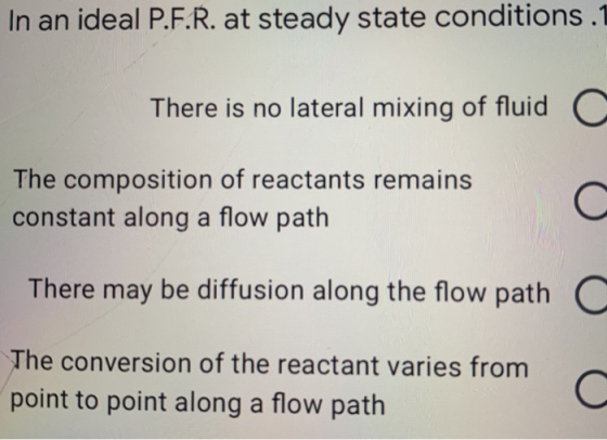 In an ideal P.F.R. at steady state conditions .1 There is no lateral mixing of fluid C The composition of reactants remains c
