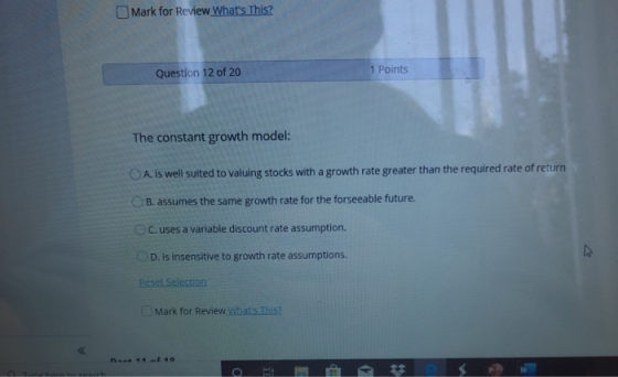 Mark for Review Whats This? Question 12 of 20 1 Points The constant growth model: A. is well suited to valuing stocks with a