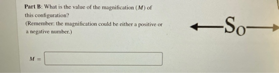 Part B: What is the value of the magnification (M) of this configuration? (Remember: the magnification could be either a posi