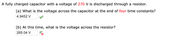 A fully charged capacitor with a voltage of 270 V is discharged through a resistor. (a) What is the voltage across the capaci